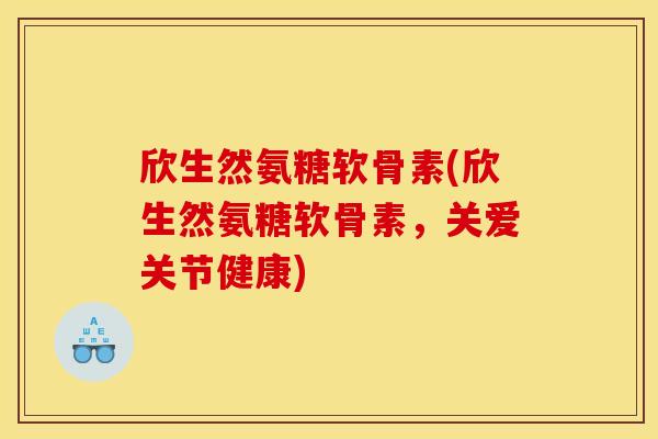 欣生然氨糖软骨素(欣生然氨糖软骨素,关爱关节健康)-第1张图片-关节骑士 欣生然氨糖软骨素(欣生然氨糖软骨素,关爱关节健康)-第1张图片-关节骑士