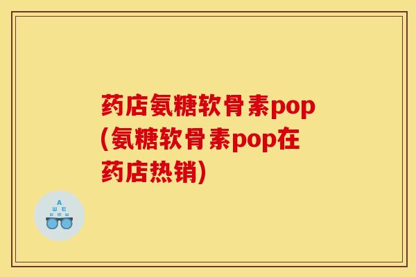 药店氨糖软骨素pop(氨糖软骨素pop在药店热销)
