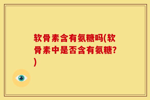 软骨素含有氨糖吗(软骨素中是否含有氨糖？)
