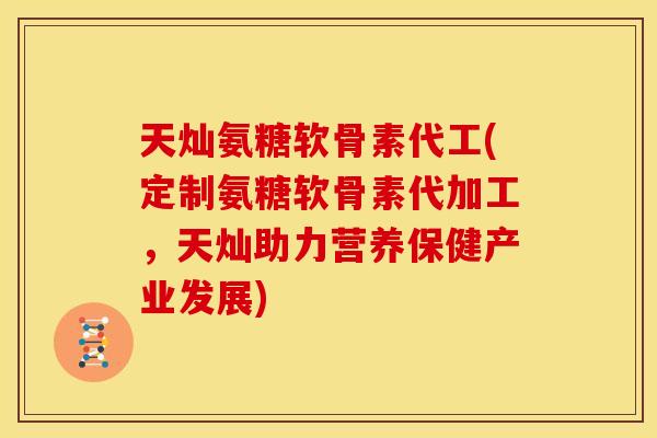 天灿氨糖软骨素代工(定制氨糖软骨素代加工，天灿助力营养保健产业发展)