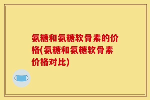 氨糖和氨糖软骨素的价格(氨糖和氨糖软骨素价格对比)