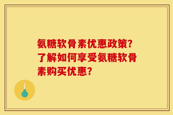 氨糖软骨素优惠政策？了解如何享受氨糖软骨素购买优惠？