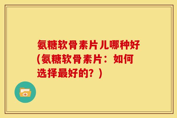 氨糖软骨素片儿哪种好(氨糖软骨素片:如何选择最好的?)-第1张图片-关节骑士 氨糖软骨素片儿哪种好(氨糖软骨素片:如何选择最好的?)-第1张图片-关节骑士