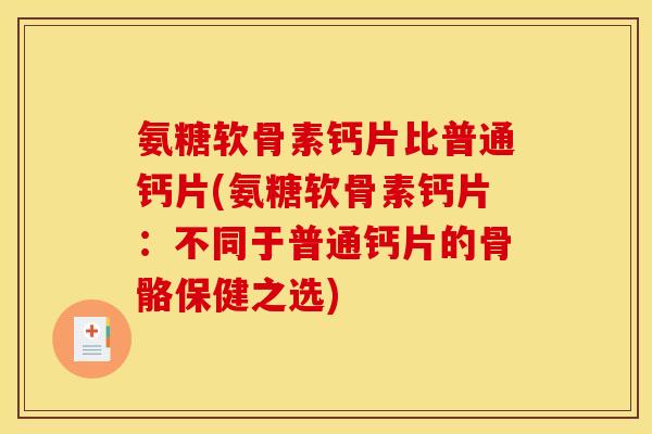 氨糖软骨素钙片比普通钙片(氨糖软骨素钙片：不同于普通钙片的骨骼保健之选)