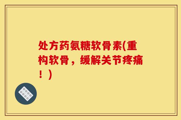 处方药氨糖软骨素(重构软骨，缓解关节疼痛！)