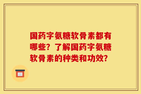 国药字氨糖软骨素都有哪些？了解国药字氨糖软骨素的种类和功效？