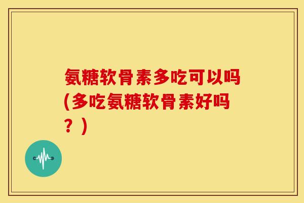 氨糖软骨素多吃可以吗(多吃氨糖软骨素好吗？)-第1张图片-关节骑士