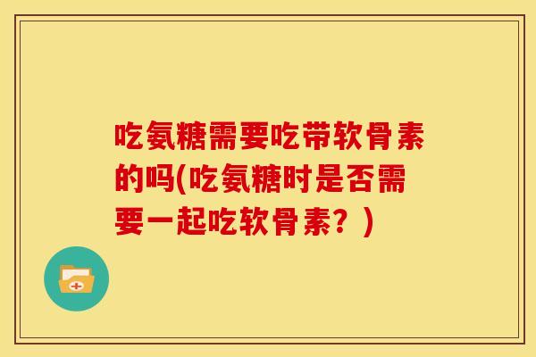 吃氨糖需要吃带软骨素的吗(吃氨糖时是否需要一起吃软骨素？)