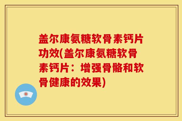 盖尔康氨糖软骨素钙片功效(盖尔康氨糖软骨素钙片:增强骨骼和软骨健康的效果)-第1张图片-关节骑士 盖尔康氨糖软骨素钙片功效(盖尔康氨糖软骨素钙片:增强骨骼和软骨健康的效果)-第1张图片-关节骑士