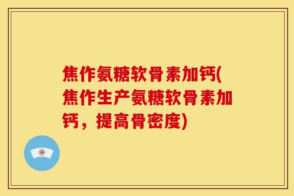 焦作氨糖软骨素加钙(焦作生产氨糖软骨素加钙，提高骨密度)-第1张图片-关节骑士
