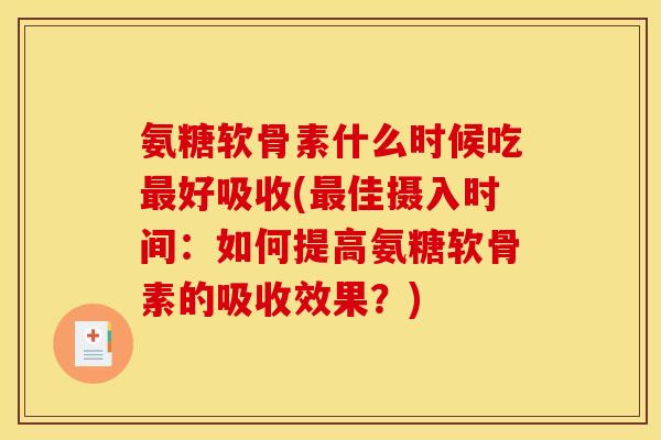 氨糖软骨素什么时候吃最好吸收(最佳摄入时间：如何提高氨糖软骨素的吸收效果？)