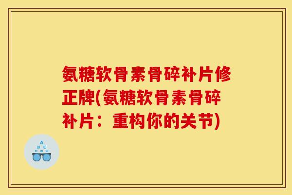 氨糖软骨素骨碎补片修正牌(氨糖软骨素骨碎补片：重构你的关节)