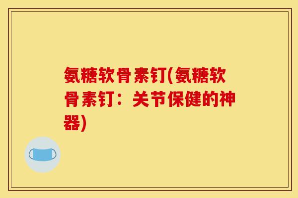 氨糖软骨素钉(氨糖软骨素钉:关节保健的神器)-第1张图片-关节骑士 氨糖软骨素钉(氨糖软骨素钉:关节保健的神器)-第1张图片-关节骑士