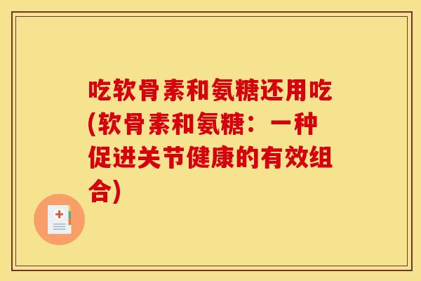 吃软骨素和氨糖还用吃(软骨素和氨糖：一种促进关节健康的有效组合)-第1张图片-关节骑士