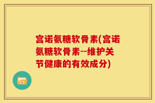 宫诺氨糖软骨素(宫诺氨糖软骨素--维护关节健康的有效成分)