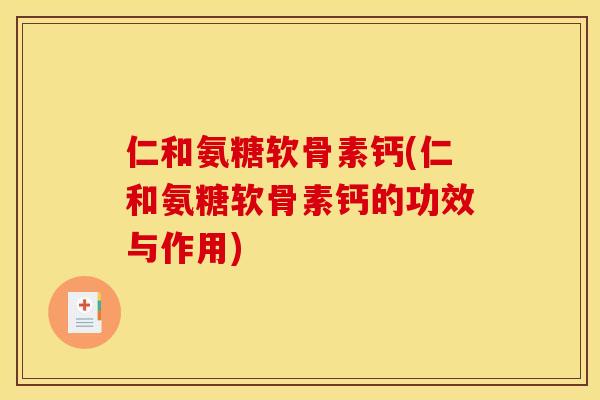 仁和氨糖软骨素钙(仁和氨糖软骨素钙的功效与作用)