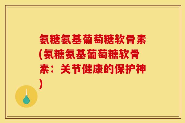 氨糖氨基葡萄糖软骨素(氨糖氨基葡萄糖软骨素：关节健康的保护神)