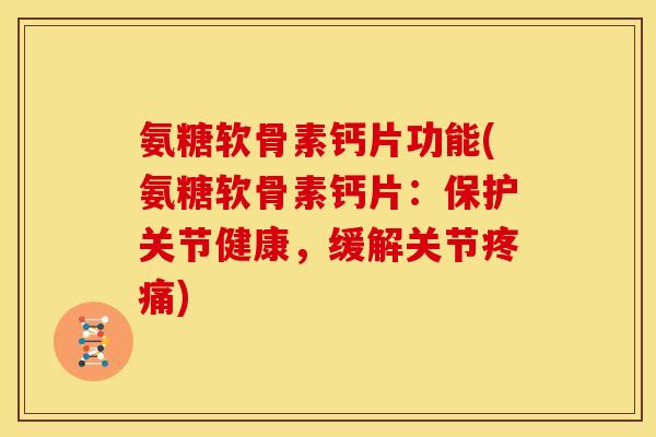 氨糖软骨素钙片功能(氨糖软骨素钙片：保护关节健康，缓解关节疼痛)