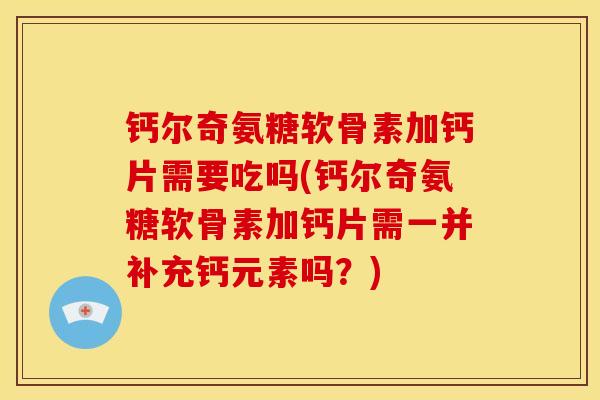 钙尔奇氨糖软骨素加钙片需要吃吗(钙尔奇氨糖软骨素加钙片需一并补充钙元素吗？)