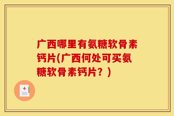 广西哪里有氨糖软骨素钙片(广西何处可买氨糖软骨素钙片？)