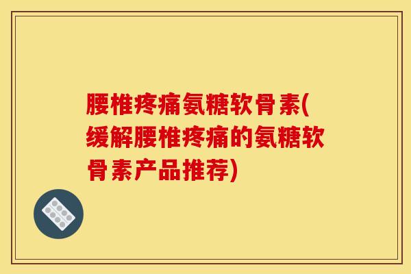 腰椎疼痛氨糖软骨素(缓解腰椎疼痛的氨糖软骨素产品推荐)