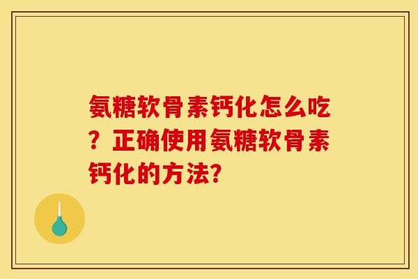 氨糖软骨素钙化怎么吃？正确使用氨糖软骨素钙化的方法？