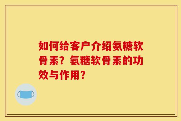如何给客户介绍氨糖软骨素？氨糖软骨素的功效与作用？