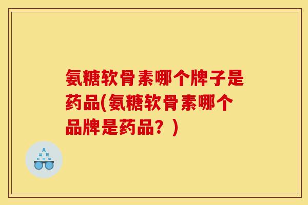 氨糖软骨素哪个牌子是药品(氨糖软骨素哪个品牌是药品？)