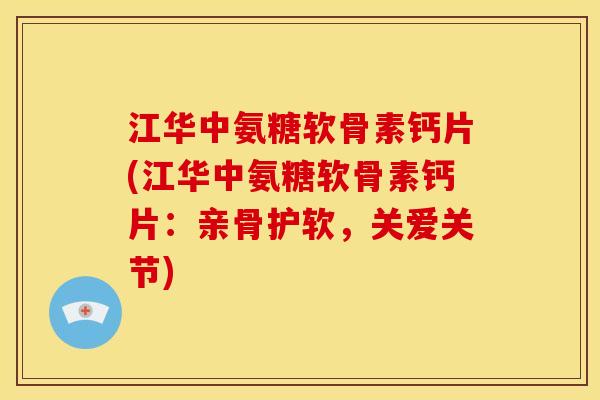 江华中氨糖软骨素钙片(江华中氨糖软骨素钙片：亲骨护软，关爱关节)