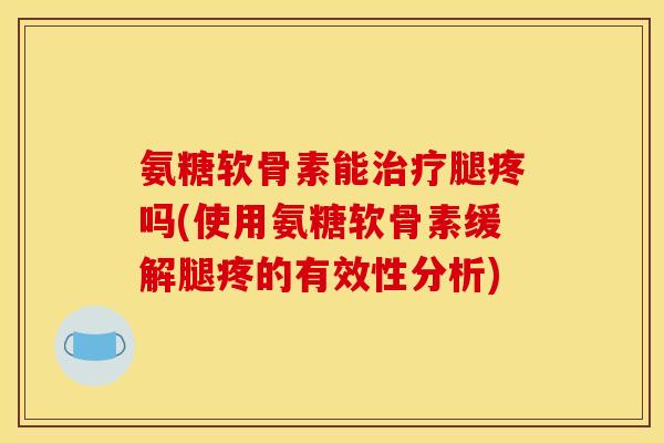 氨糖软骨素能治疗腿疼吗(使用氨糖软骨素缓解腿疼的有效性分析)-第1张图片-关节骑士 氨糖软骨素能治疗腿疼吗(使用氨糖软骨素缓解腿疼的有效性分析)-第1张图片-关节骑士