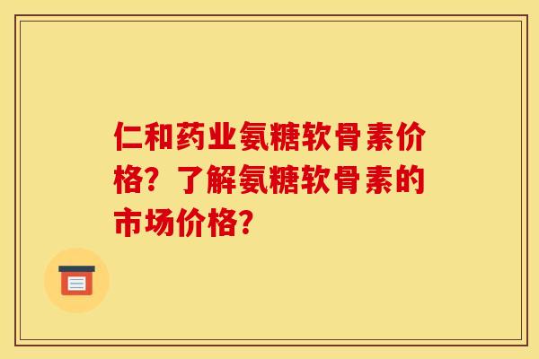 仁和药业氨糖软骨素价格？了解氨糖软骨素的市场价格？