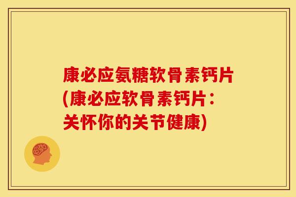 康必应氨糖软骨素钙片(康必应软骨素钙片：关怀你的关节健康)