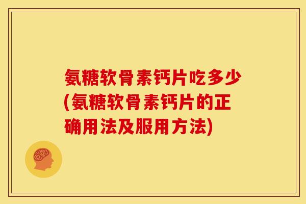 氨糖软骨素钙片吃多少(氨糖软骨素钙片的正确用法及服用方法)