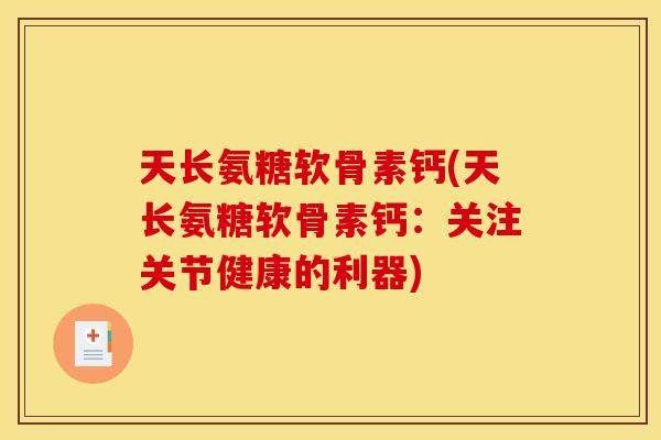 天长氨糖软骨素钙(天长氨糖软骨素钙：关注关节健康的利器)