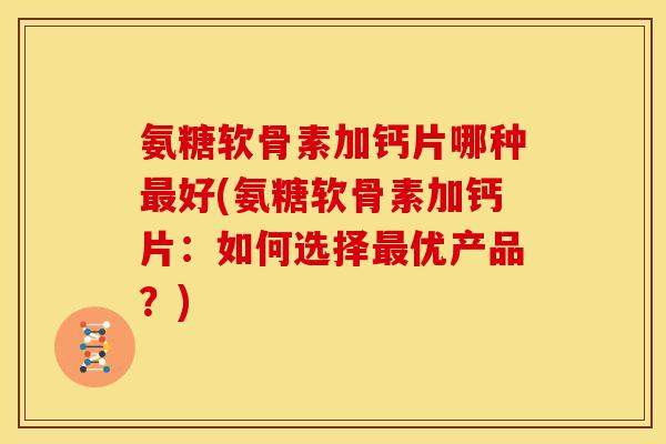 氨糖软骨素加钙片哪种最好(氨糖软骨素加钙片：如何选择最优产品？)