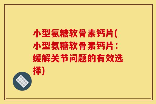 小型氨糖软骨素钙片(小型氨糖软骨素钙片：缓解关节问题的有效选择)-第1张图片-关节骑士