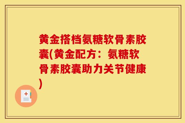黄金搭档氨糖软骨素胶囊(黄金配方：氨糖软骨素胶囊助力关节健康)