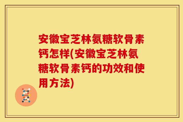 安徽宝芝林氨糖软骨素钙怎样(安徽宝芝林氨糖软骨素钙的功效和使用方法)