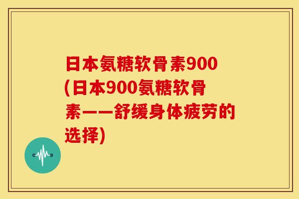 日本氨糖软骨素900(日本900氨糖软骨素——舒缓身体疲劳的选择)-第1张图片-关节骑士