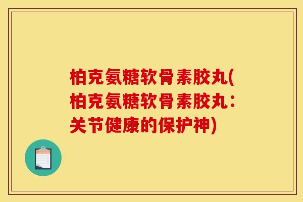 柏克氨糖软骨素胶丸(柏克氨糖软骨素胶丸：关节健康的保护神)