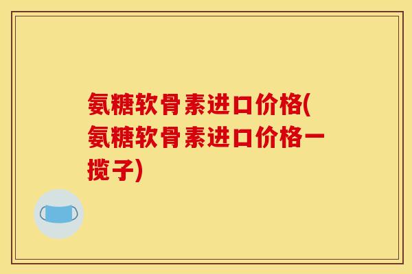 氨糖软骨素进口价格(氨糖软骨素进口价格一揽子)-第1张图片-关节骑士 氨糖软骨素进口价格(氨糖软骨素进口价格一揽子)-第1张图片-关节骑士