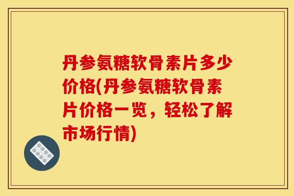 丹参氨糖软骨素片多少价格(丹参氨糖软骨素片价格一览，轻松了解市场行情)