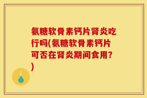 氨糖软骨素钙片肾炎吃行吗(氨糖软骨素钙片可否在肾炎期间食用？)