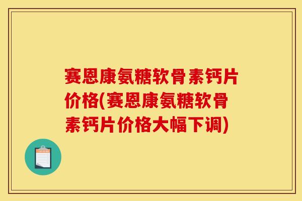 赛恩康氨糖软骨素钙片价格(赛恩康氨糖软骨素钙片价格大幅下调)