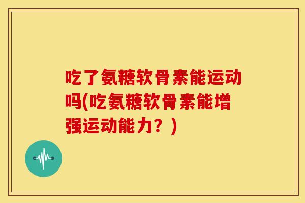 吃了氨糖软骨素能运动吗(吃氨糖软骨素能增强运动能力?)-第1张图片-关节骑士 吃了氨糖软骨素能运动吗(吃氨糖软骨素能增强运动能力?)-第1张图片-关节骑士