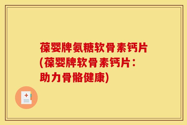 葆婴牌氨糖软骨素钙片(葆婴牌软骨素钙片：助力骨骼健康)