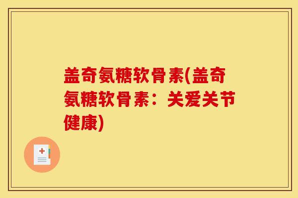 盖奇氨糖软骨素(盖奇氨糖软骨素:关爱关节健康)-第1张图片-关节骑士 盖奇氨糖软骨素(盖奇氨糖软骨素:关爱关节健康)-第1张图片-关节骑士