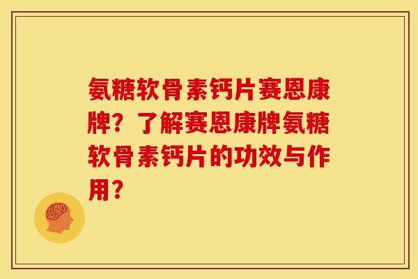 氨糖软骨素钙片赛恩康牌？了解赛恩康牌氨糖软骨素钙片的功效与作用？