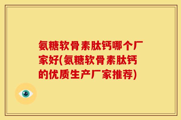 氨糖软骨素肽钙哪个厂家好(氨糖软骨素肽钙的优质生产厂家推荐)-第1张图片-关节骑士