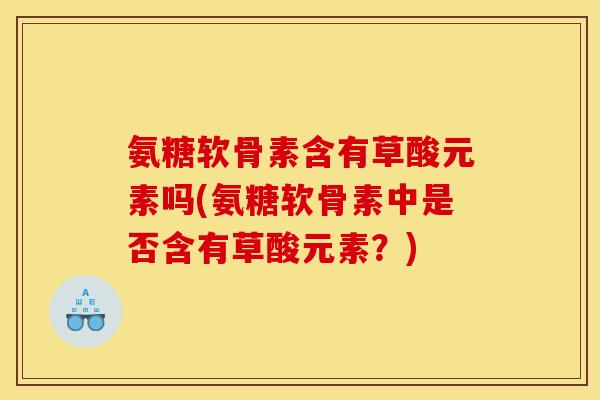 氨糖软骨素含有草酸元素吗(氨糖软骨素中是否含有草酸元素？)